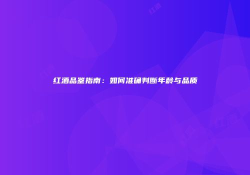 红酒品鉴指南：如何准确判断年龄与品质