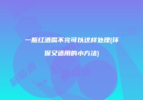 一瓶红酒喝不完可以这样处理(环保又适用的小方法)