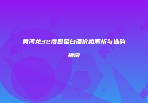 黄河龙32度四星白酒价格解析与选购指南