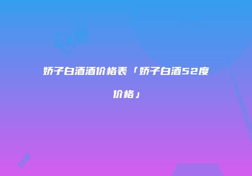 娇子白酒酒价格表「娇子白酒52度价格」