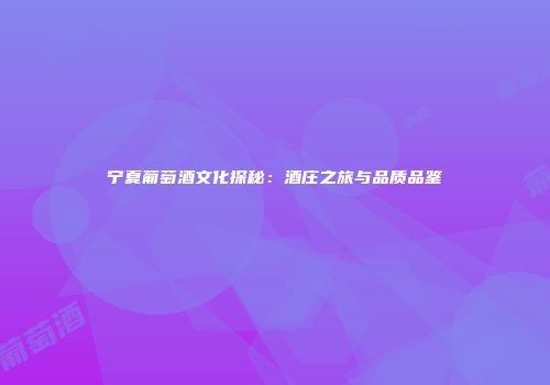 宁夏葡萄酒文化探秘：酒庄之旅与品质品鉴