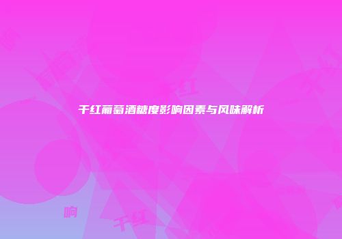 干红葡萄酒糖度影响因素与风味解析