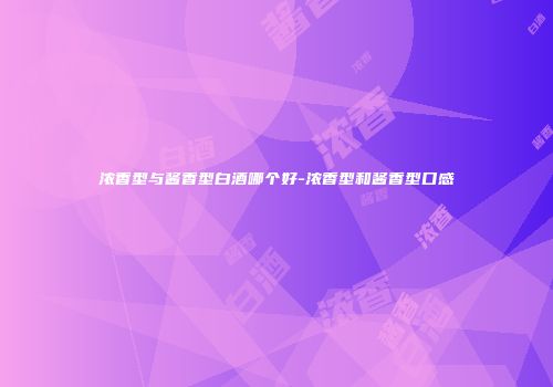 浓香型与酱香型白酒哪个好-浓香型和酱香型口感