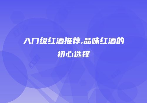 入门级红酒推荐,品味红酒的初心选择