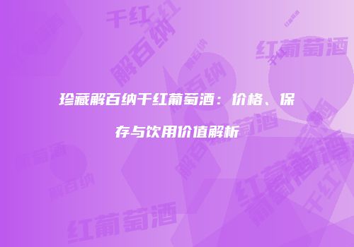 珍藏解百纳干红葡萄酒：价格、保存与饮用价值解析