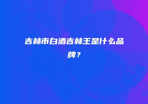 吉林市白酒吉林王是什么品牌？