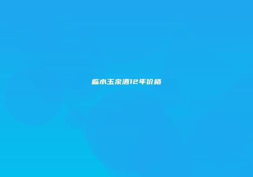 临水玉泉酒12年价格