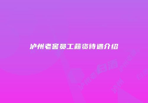 泸州老窖员工薪资待遇介绍