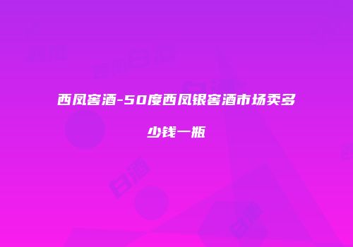 西凤窖酒-50度西凤银窖酒市场卖多少钱一瓶