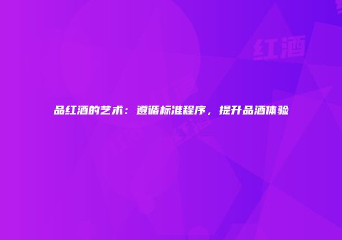 品红酒的艺术：遵循标准程序，提升品酒体验