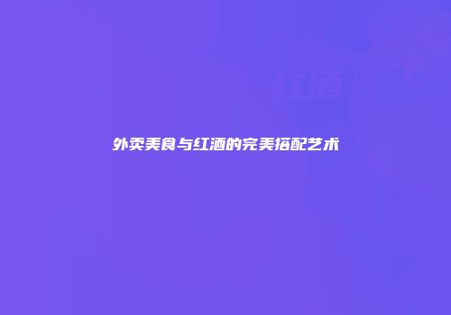 外卖美食与红酒的完美搭配艺术
