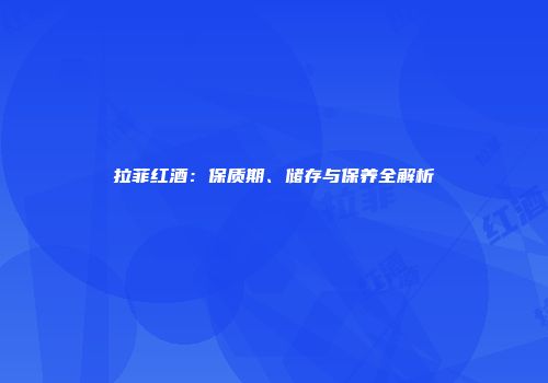 拉菲红酒：保质期、储存与保养全解析