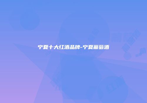 宁夏十大红酒品牌-宁夏葡萄酒