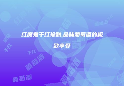 红魔鬼干红珍酿,品味葡萄酒的极致享受