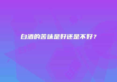 白酒的苦味是好还是不好？