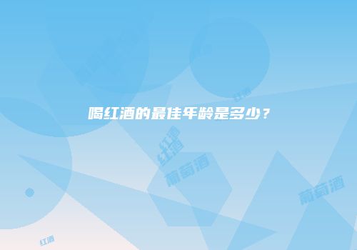 喝红酒的最佳年龄是多少？