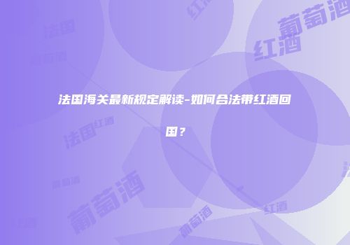 法国海关最新规定解读-如何合法带红酒回国？