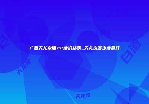 广西天龙泉酒22度价格表_天龙泉多少度最好