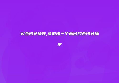 买西班牙酒庄,请说出三个著名的西班牙酒庄