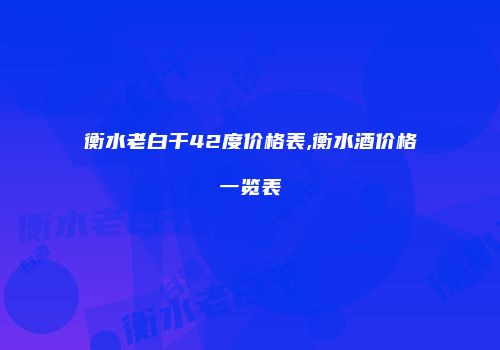 衡水老白干42度价格表,衡水酒价格一览表