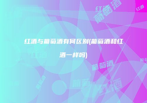 红酒与葡萄酒有何区别(葡萄酒和红酒一样吗)