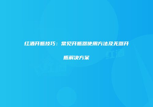 红酒开瓶技巧：常见开瓶器使用方法及无器开瓶解决方案