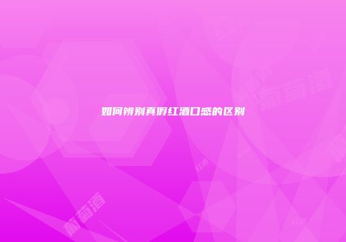 如何辨别真假红酒口感的区别