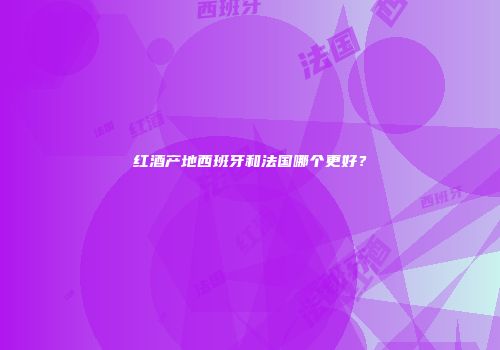 红酒产地西班牙和法国哪个更好？