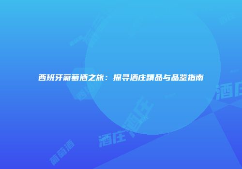 西班牙葡萄酒之旅：探寻酒庄精品与品鉴指南