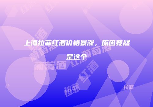 上海拉菲红酒价格暴涨，原因竟然是这个