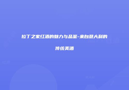 拉丁之家红酒的魅力与品鉴-来自意大利的传统美酒