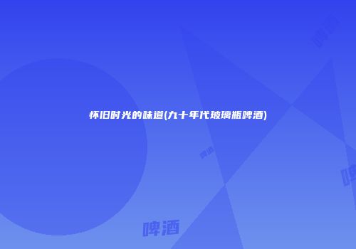 怀旧时光的味道(九十年代玻璃瓶啤酒)