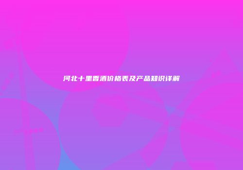 河北十里香酒价格表及产品知识详解