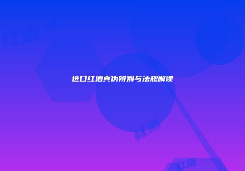 进口红酒真伪辨别与法规解读