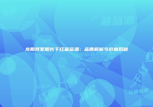 龙船将军船长干红葡萄酒：品质解析与价格揭秘