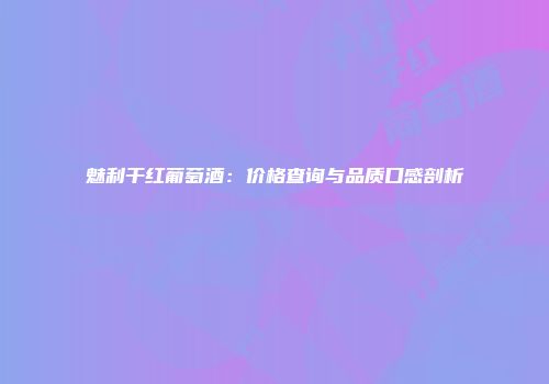 魅利干红葡萄酒：价格查询与品质口感剖析