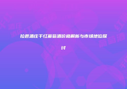 拉芭酒庄干红葡萄酒价格解析与市场地位探讨