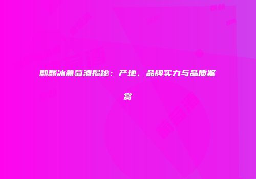 麒麟冰葡萄酒揭秘：产地、品牌实力与品质鉴赏