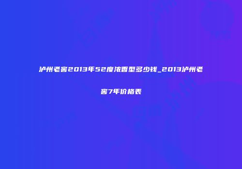 泸州老窖2013年52度浓香型多少钱_2013泸州老窖7年价格表