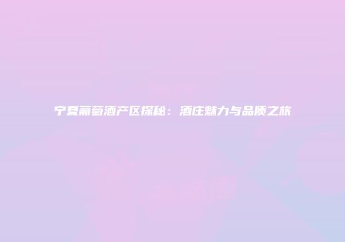 宁夏葡萄酒产区探秘：酒庄魅力与品质之旅