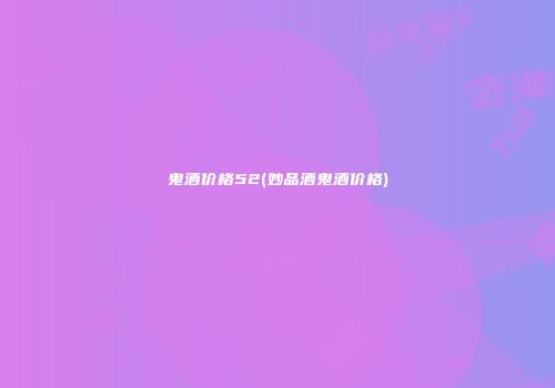 鬼酒价格52(妙品酒鬼酒价格)