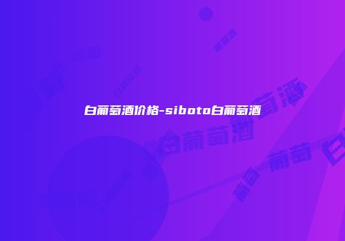 白葡萄酒价格-siboto白葡萄酒