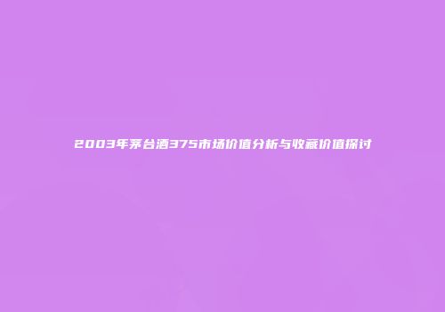 2003年茅台酒375市场价值分析与收藏价值探讨
