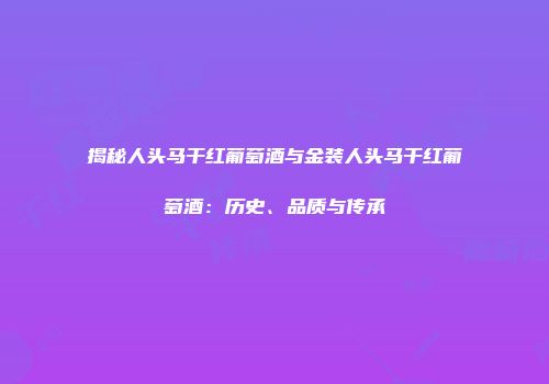 揭秘人头马干红葡萄酒与金装人头马干红葡萄酒：历史、品质与传承