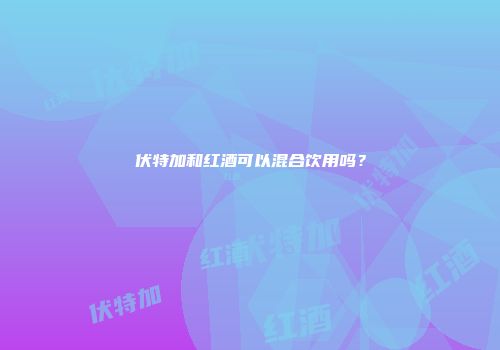 伏特加和红酒可以混合饮用吗？