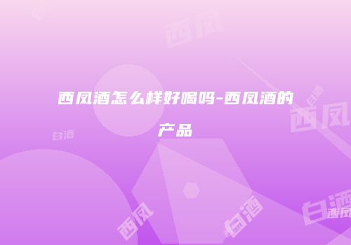 西凤酒怎么样好喝吗-西凤酒的产品