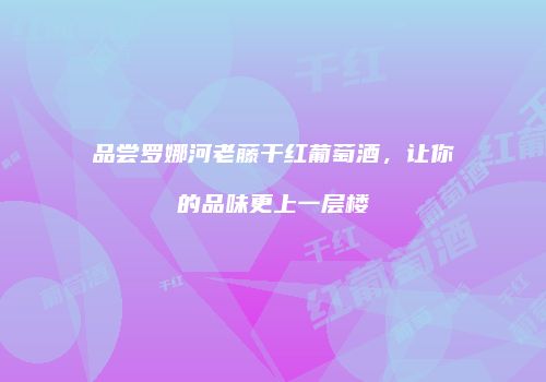 品尝罗娜河老藤干红葡萄酒，让你的品味更上一层楼