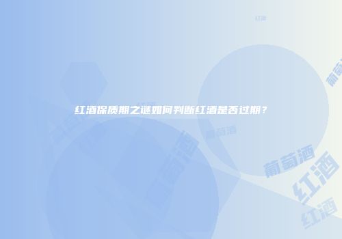 红酒保质期之谜如何判断红酒是否过期？