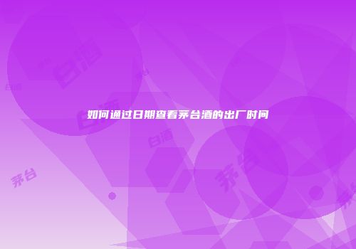 如何通过日期查看茅台酒的出厂时间