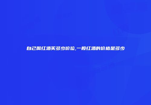 自己喝红酒买多少价位,一般红酒的价格是多少